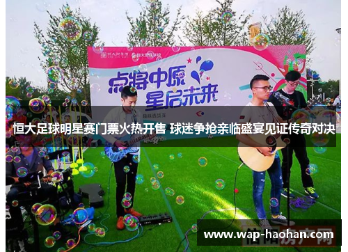 恒大足球明星赛门票火热开售 球迷争抢亲临盛宴见证传奇对决