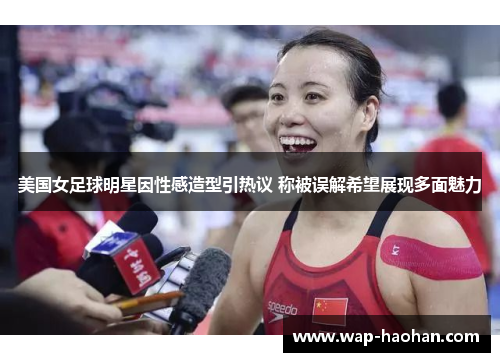 美国女足球明星因性感造型引热议 称被误解希望展现多面魅力