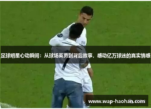 足球明星心动瞬间：从球场英勇到背后故事，感动亿万球迷的真实情感