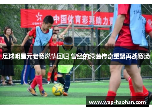 足球明星元老赛燃情回归 曾经的绿茵传奇重聚再战赛场