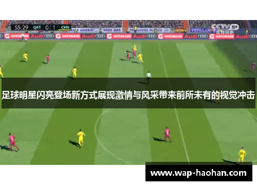 足球明星闪亮登场新方式展现激情与风采带来前所未有的视觉冲击