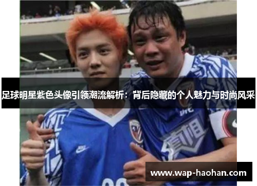 足球明星紫色头像引领潮流解析：背后隐藏的个人魅力与时尚风采