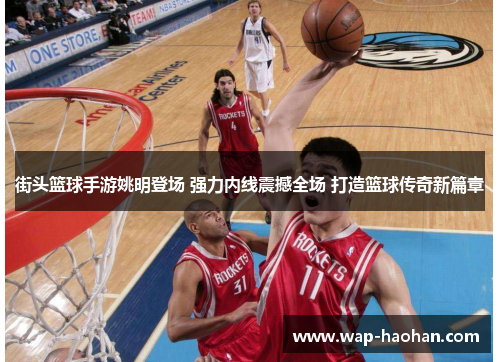 街头篮球手游姚明登场 强力内线震撼全场 打造篮球传奇新篇章