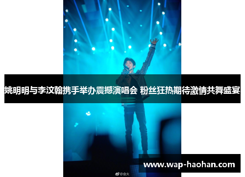 姚明明与李汶翰携手举办震撼演唱会 粉丝狂热期待激情共舞盛宴