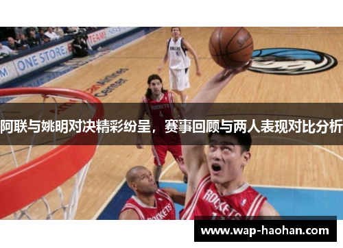 阿联与姚明对决精彩纷呈，赛事回顾与两人表现对比分析