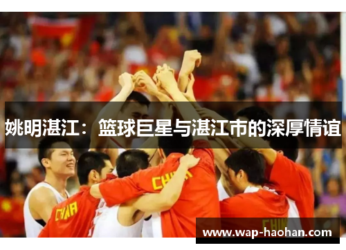 姚明湛江：篮球巨星与湛江市的深厚情谊