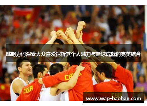 姚明为何深受大众喜爱探析其个人魅力与篮球成就的完美结合