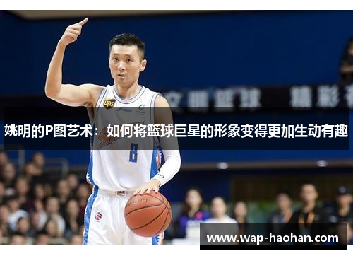 姚明的P图艺术：如何将篮球巨星的形象变得更加生动有趣
