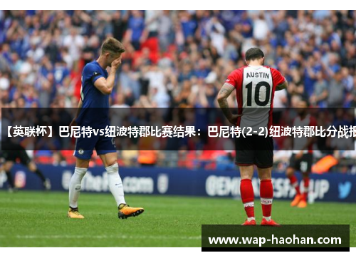 【英联杯】巴尼特vs纽波特郡比赛结果：巴尼特(2-2)纽波特郡比分战报