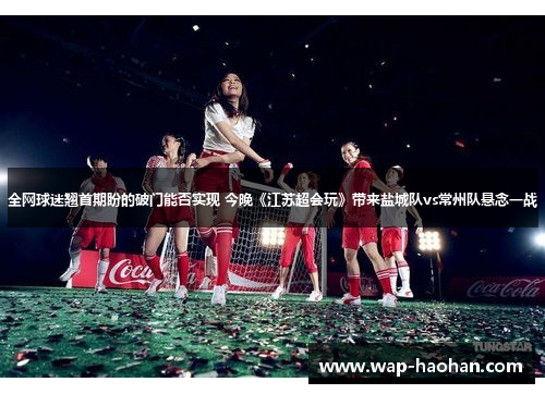 全网球迷翘首期盼的破门能否实现 今晚《江苏超会玩》带来盐城队vs常州队悬念一战