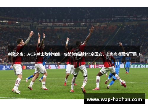 刺激之夜：AC米兰击败利物浦，成都蓉城战胜北京国安，上海海港艰难平局_1