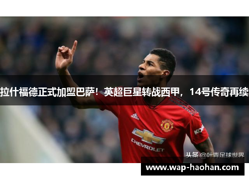 拉什福德正式加盟巴萨！英超巨星转战西甲，14号传奇再续